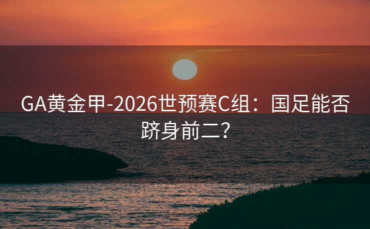 GA黄金甲-2026世预赛C组：国足能否跻身前二？