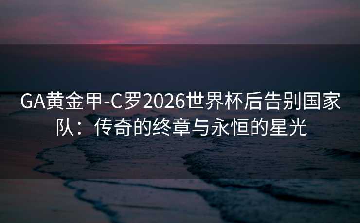 GA黄金甲-C罗2026世界杯后告别国家队：传奇的终章与永恒的星光