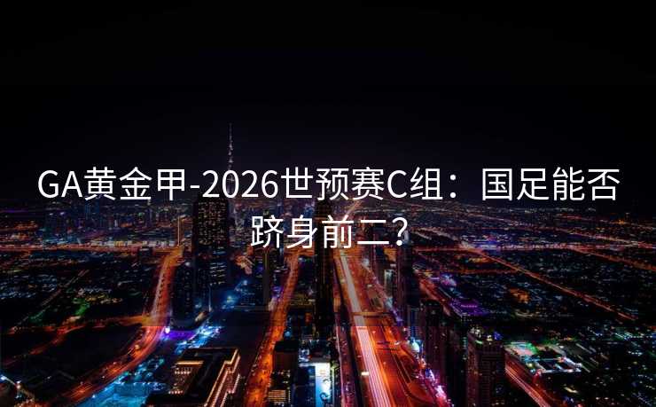 GA黄金甲-2026世预赛C组：国足能否跻身前二？