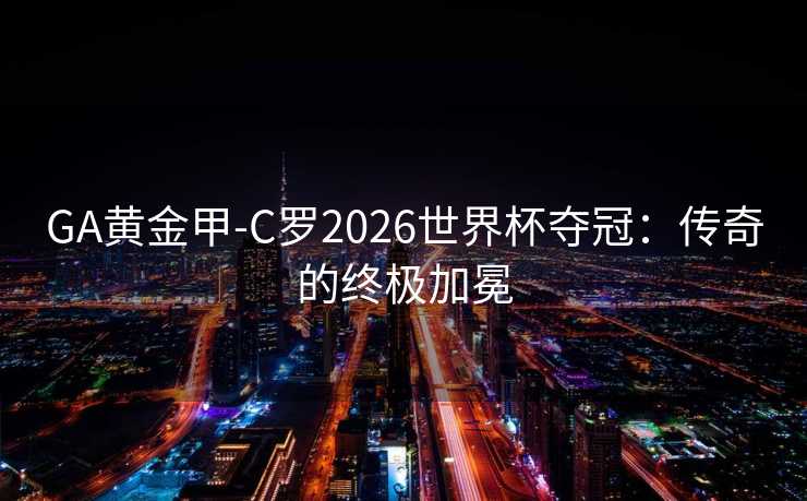 GA黄金甲-C罗2026世界杯夺冠：传奇的终极加冕