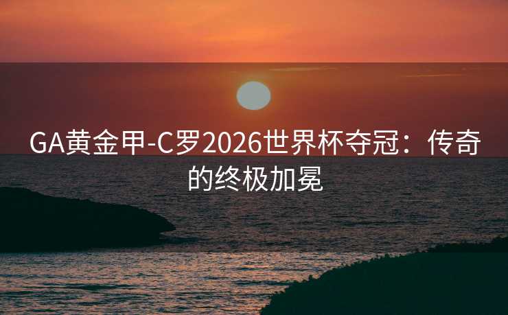 GA黄金甲-C罗2026世界杯夺冠：传奇的终极加冕