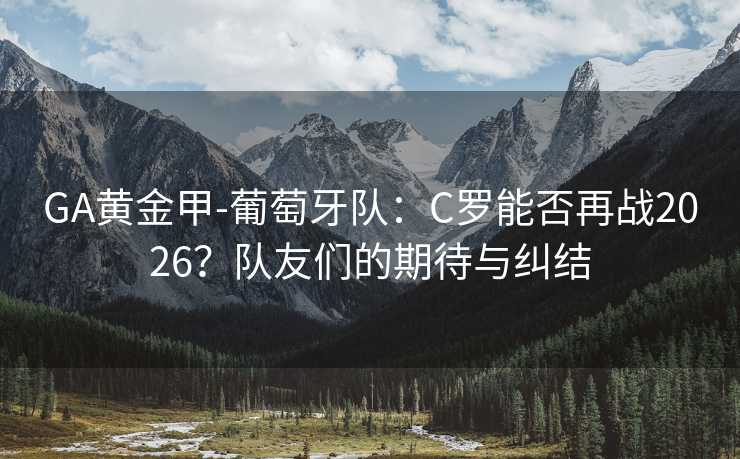 GA黄金甲-葡萄牙队：C罗能否再战2026？队友们的期待与纠结