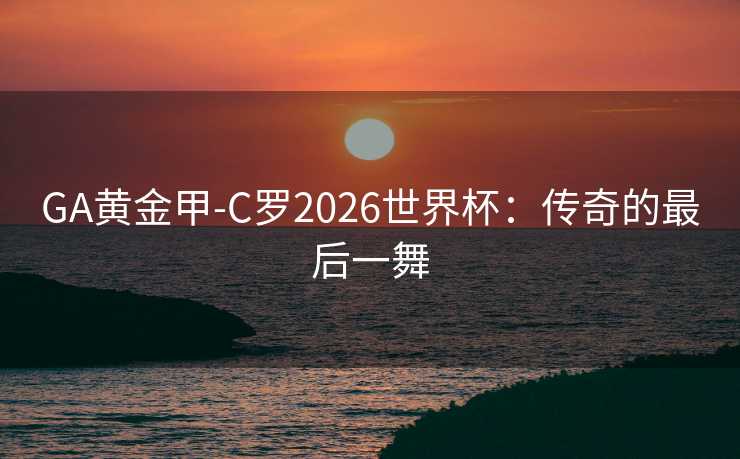 GA黄金甲-C罗2026世界杯:传奇的最后一舞 GA黄金甲-C罗2026世界杯:传奇的最后一舞
