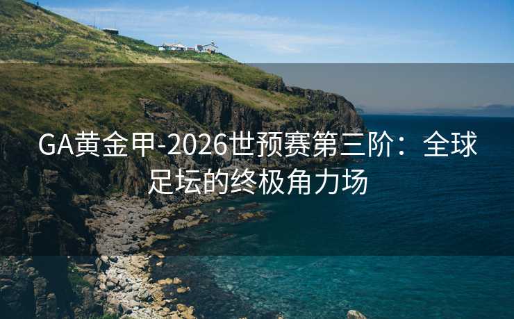 GA黄金甲-2026世预赛第三阶：全球足坛的终极角力场