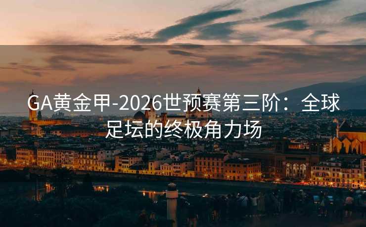 GA黄金甲-2026世预赛第三阶:全球足坛的终极角力场 GA黄金甲-2026世预赛第三阶:全球足坛的终极角力场