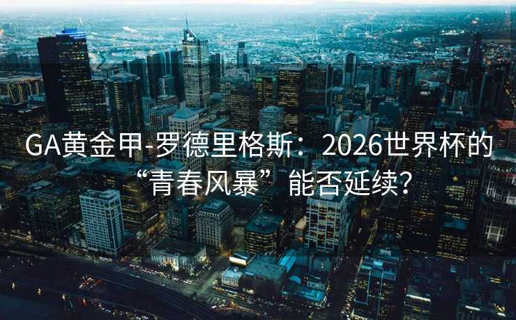 GA黄金甲-罗德里格斯：2026世界杯的“青春风暴”能否延续？
