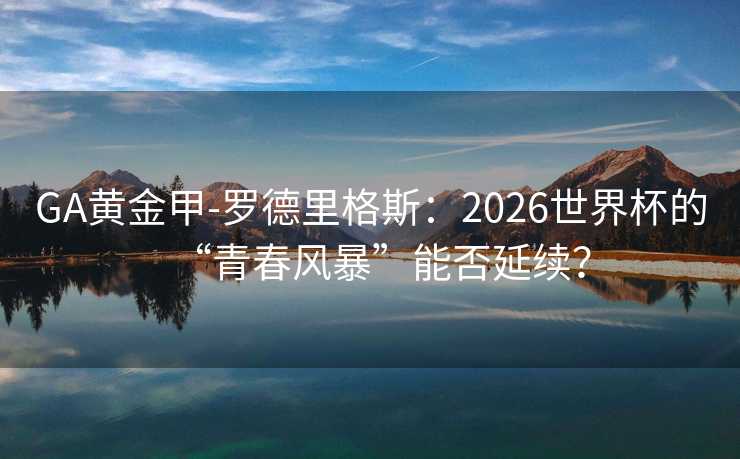 GA黄金甲-罗德里格斯：2026世界杯的“青春风暴”能否延续？