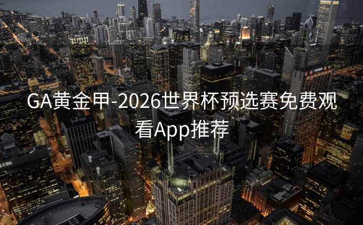 GA黄金甲-2026世界杯预选赛免费观看App推荐 GA黄金甲-2026世界杯预选赛免费观看App推荐