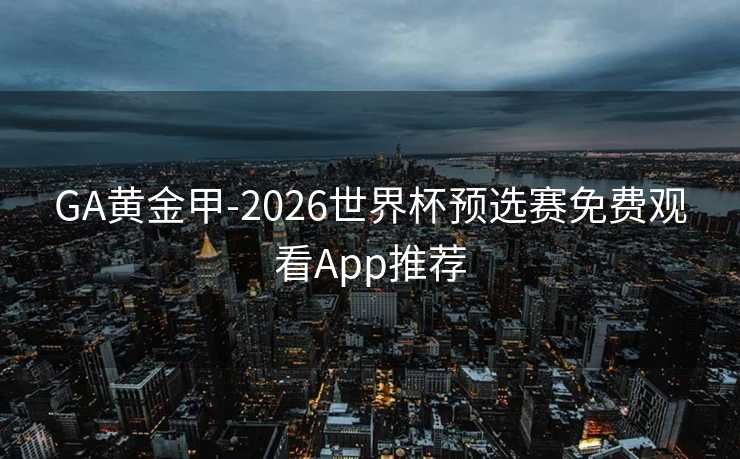 GA黄金甲-2026世界杯预选赛免费观看App推荐 GA黄金甲-2026世界杯预选赛免费观看App推荐