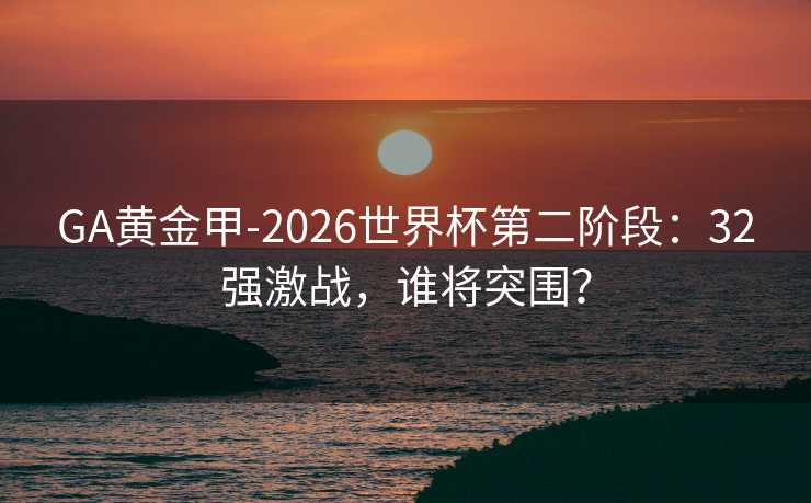 GA黄金甲-2026世界杯第二阶段:32强激战,谁将突围? GA黄金甲-2026世界杯第二阶段:32强激战,谁将突围?