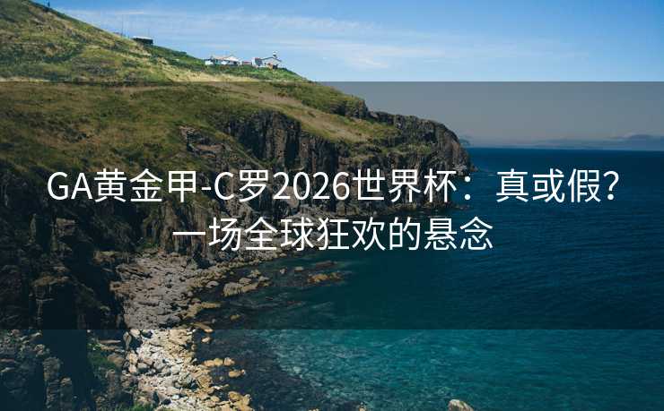 GA黄金甲-C罗2026世界杯:真或假?一场全球狂欢的悬念 GA黄金甲-C罗2026世界杯:真或假?一场全球狂欢的悬念
