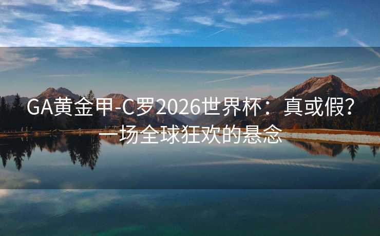 GA黄金甲-C罗2026世界杯:真或假?一场全球狂欢的悬念 GA黄金甲-C罗2026世界杯:真或假?一场全球狂欢的悬念