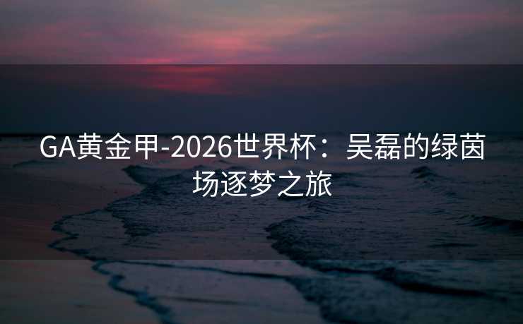GA黄金甲-2026世界杯：吴磊的绿茵场逐梦之旅