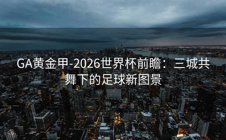 GA黄金甲-2026世界杯前瞻：三城共舞下的足球新图景