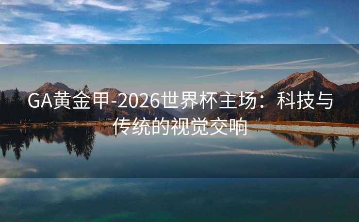 GA黄金甲-2026世界杯主场：科技与传统的视觉交响
