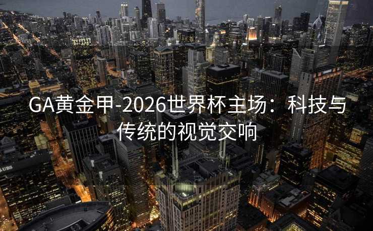 GA黄金甲-2026世界杯主场：科技与传统的视觉交响