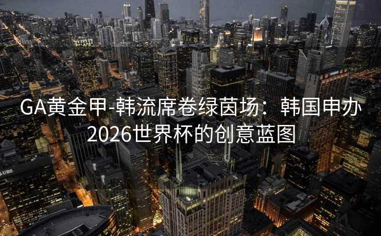 GA黄金甲-韩流席卷绿茵场:韩国申办2026世界杯的创意蓝图 GA黄金甲-韩流席卷绿茵场:韩国申办2026世界杯的创意蓝图