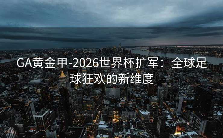 GA黄金甲-2026世界杯扩军：全球足球狂欢的新维度