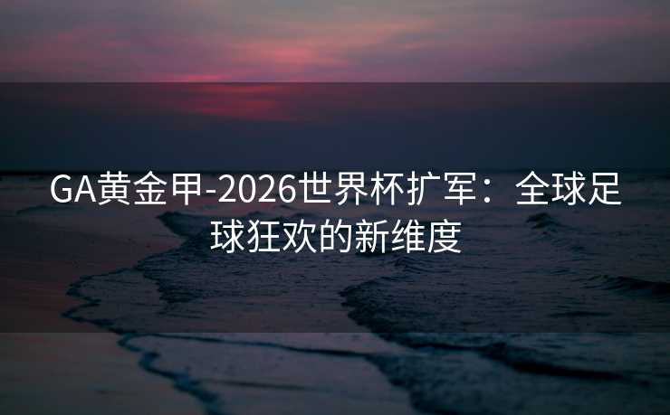 GA黄金甲-2026世界杯扩军：全球足球狂欢的新维度