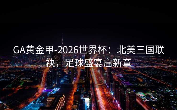 GA黄金甲-2026世界杯：北美三国联袂，足球盛宴启新章