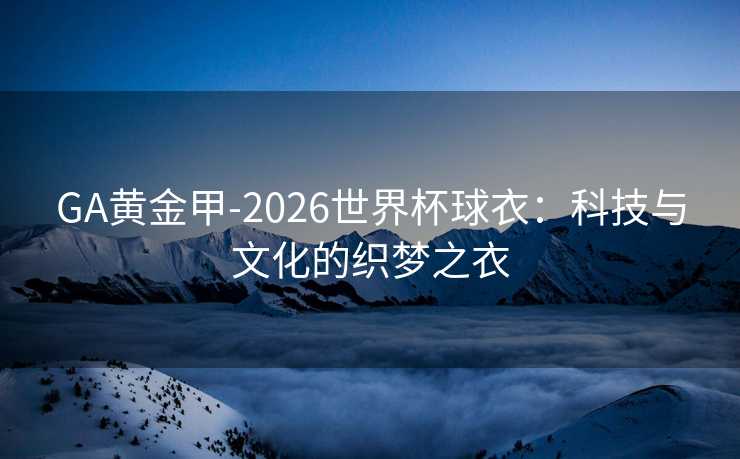 GA黄金甲-2026世界杯球衣：科技与文化的织梦之衣