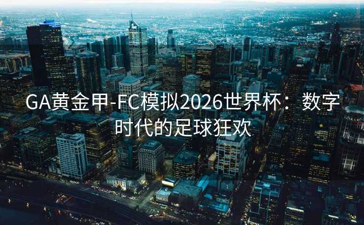 GA黄金甲-FC模拟2026世界杯：数字时代的足球狂欢